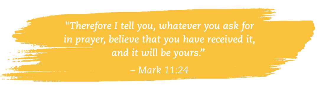 Therefore I tell you, whatever you ask for in prayer, believe that you have received it, and it will be yours.” – Mark 1124-2